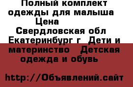 Полный комплект одежды для малыша › Цена ­ 5 000 - Свердловская обл., Екатеринбург г. Дети и материнство » Детская одежда и обувь   